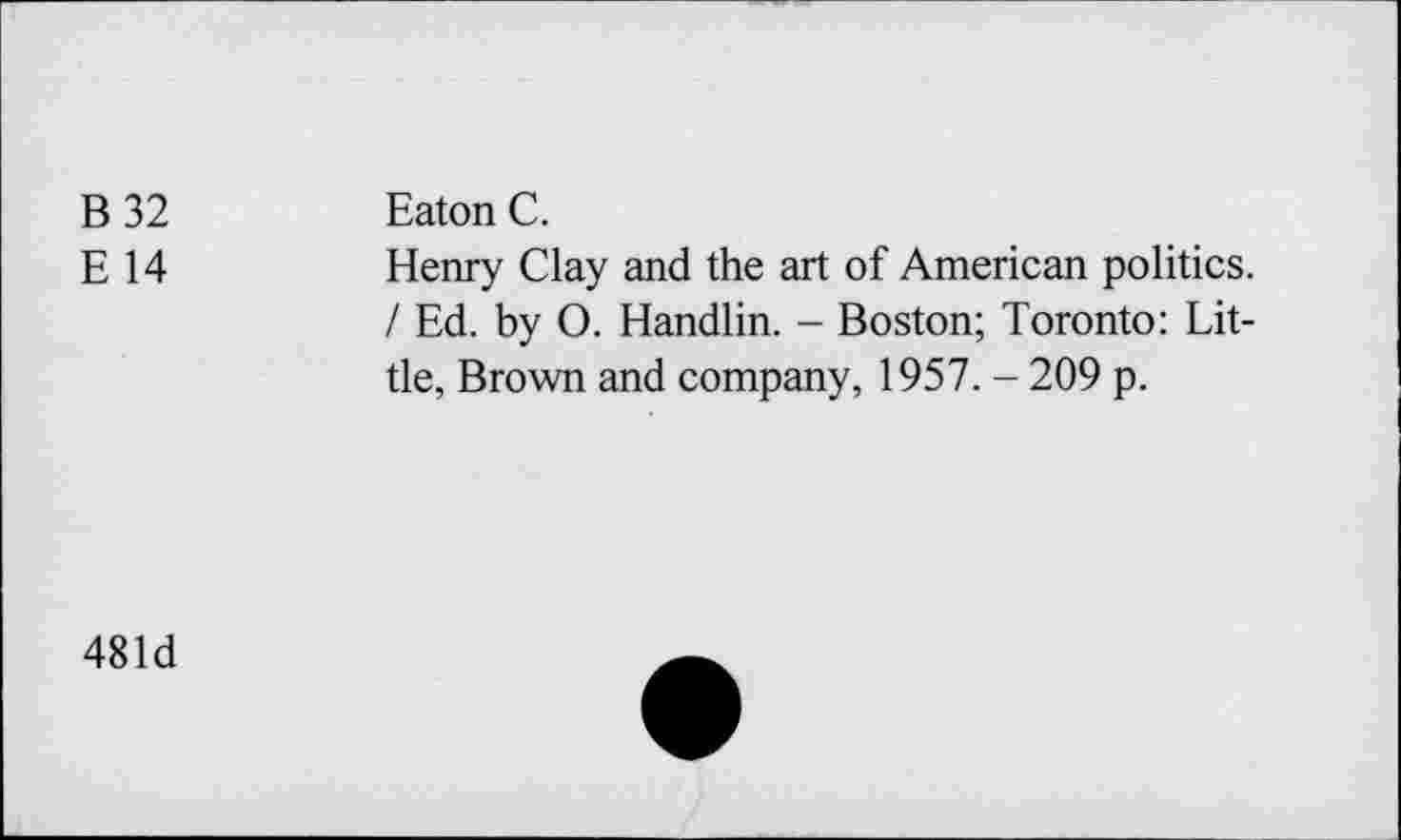 ﻿B 32	Eaton C.
E 14	Henry Clay and the art of American politics.
I Ed. by O. Handlin. - Boston; Toronto: Little, Brown and company, 1957. - 209 p.
481d